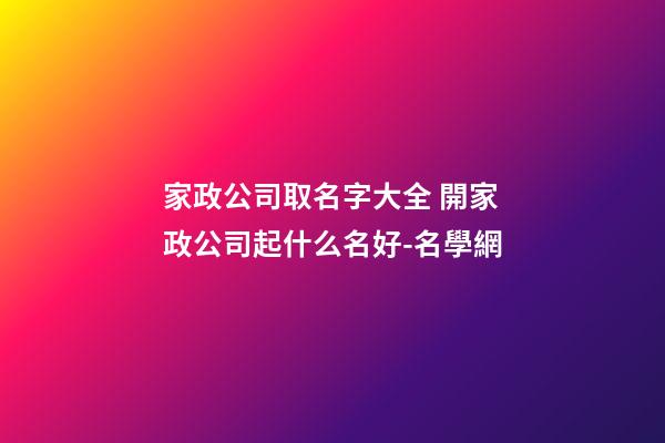 家政公司取名字大全 開家政公司起什么名好-名學網